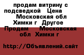 продам витрину с подсведкой › Цена ­ 4 500 - Московская обл., Химки г. Другое » Продам   . Московская обл.,Химки г.